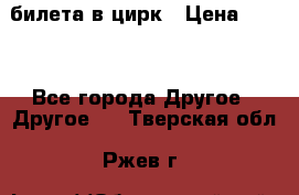 2 билета в цирк › Цена ­ 800 - Все города Другое » Другое   . Тверская обл.,Ржев г.